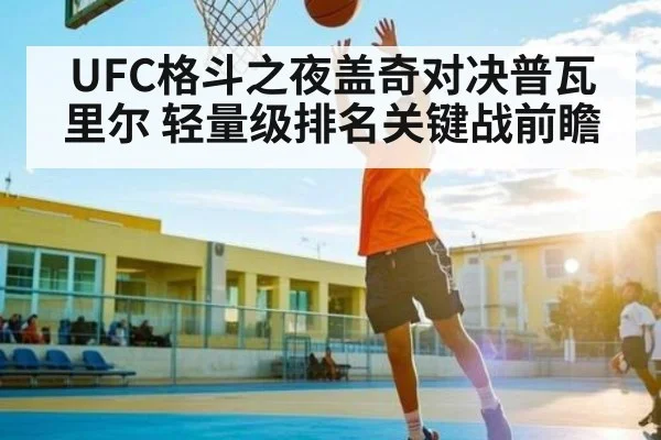 UFC格斗之夜盖奇对决普瓦里尔 轻量级排名关键战前瞻（kaiyun.com）