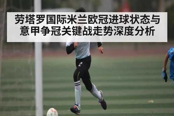 劳塔罗国际米兰欧冠进球状态与意甲争冠关键战走势深度分析