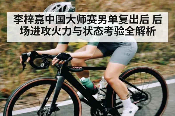 李梓嘉中国大师赛男单复出后 后场进攻火力与状态考验全解析 | kaiyun