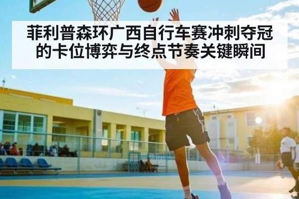 菲利普森环广西自行车赛冲刺夺冠的卡位博弈与终点节奏关键瞬间 | kaiyun